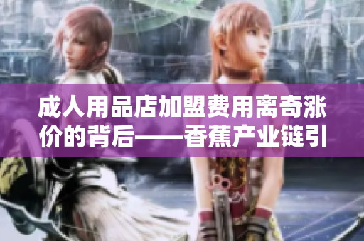 成人用品店加盟费用离奇涨价的背后——香蕉产业链引发思考