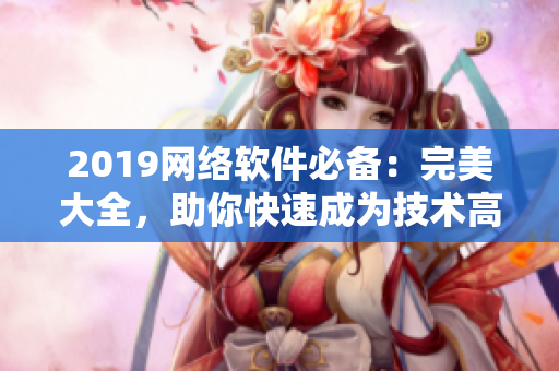 2019网络软件必备：完美大全，助你快速成为技术高手！