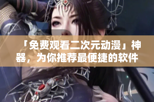 「免费观看二次元动漫」神器，为你推荐最便捷的软件！