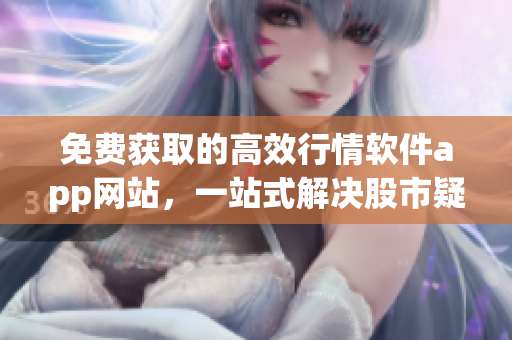 免费获取的高效行情软件app网站，一站式解决股市疑惑