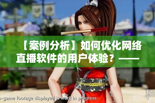 【案例分析】如何优化网络直播软件的用户体验？——以月神直播为例
