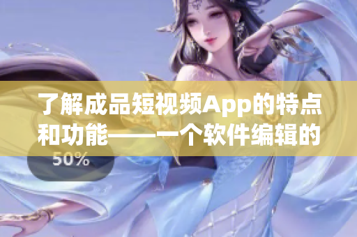 了解成品短视频App的特点和功能——一个软件编辑的观点