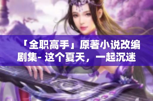 「全职高手」原著小说改编剧集- 这个夏天，一起沉迷虚拟世界