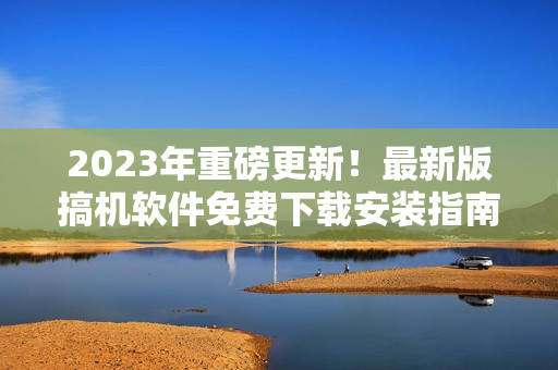 2023年重磅更新！最新版搞机软件免费下载安装指南！