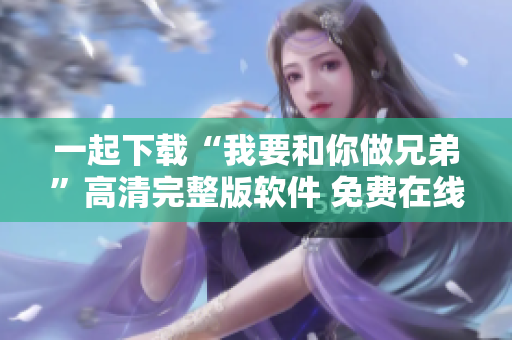 一起下载“我要和你做兄弟”高清完整版软件 免费在线观看