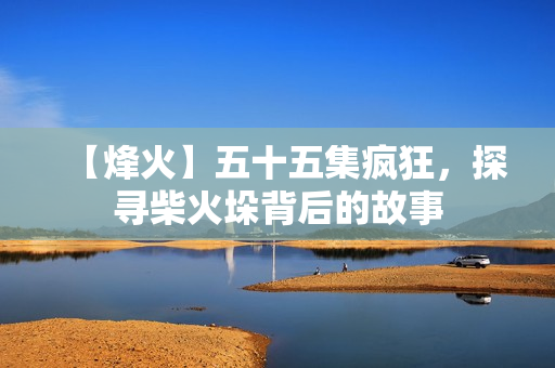 【烽火】五十五集疯狂，探寻柴火垛背后的故事