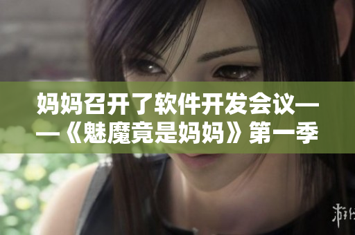 妈妈召开了软件开发会议——《魅魔竟是妈妈》第一季