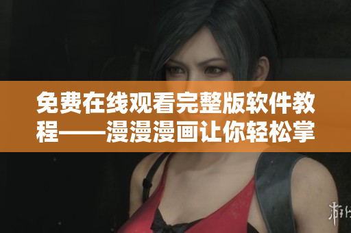 免费在线观看完整版软件教程——漫漫漫画让你轻松掌握！