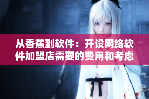 从香蕉到软件：开设网络软件加盟店需要的费用和考虑因素