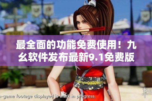 最全面的功能免费使用！九幺软件发布最新9.1免费版
