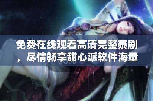 免费在线观看高清完整泰剧，尽情畅享甜心派软件海量资源