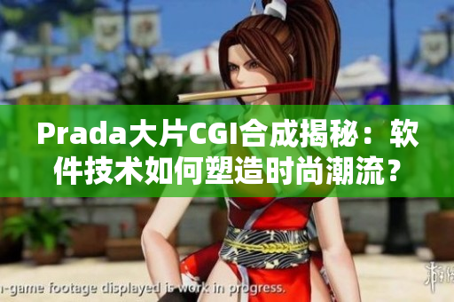Prada大片CGI合成揭秘：软件技术如何塑造时尚潮流？
