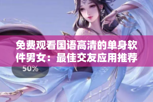 免费观看国语高清的单身软件男女：最佳交友应用推荐
