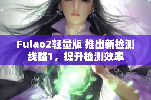 Fulao2轻量版 推出新检测线路1，提升检测效率