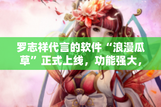 罗志祥代言的软件“浪漫瓜草”正式上线，功能强大，体验顶级