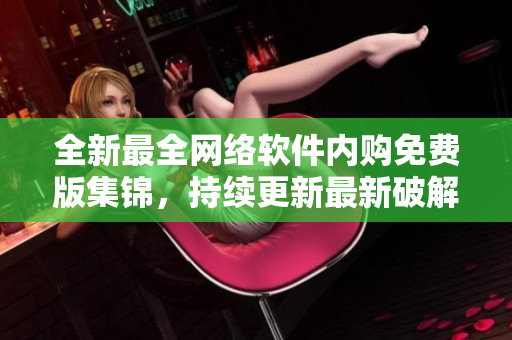 全新最全网络软件内购免费版集锦，持续更新最新破解资源