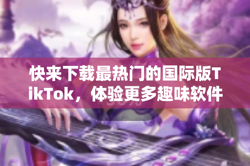 快来下载最热门的国际版TikTok，体验更多趣味软件功能！