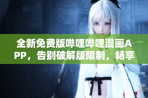 全新免费版哔哩哔哩漫画APP，告别破解版限制，畅享永久免费阅读