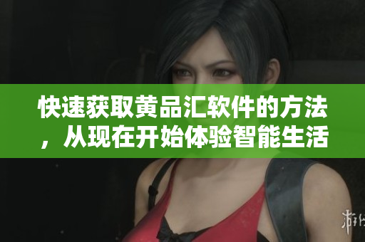 快速获取黄品汇软件的方法，从现在开始体验智能生活！