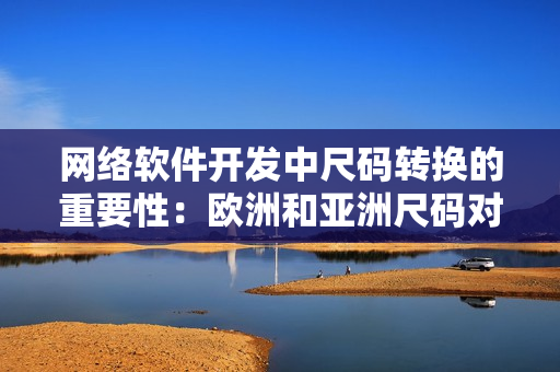 网络软件开发中尺码转换的重要性：欧洲和亚洲尺码对应表分享