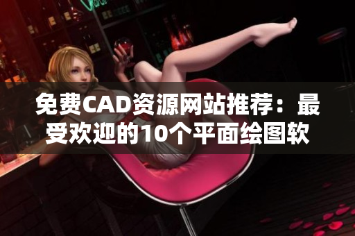 免费CAD资源网站推荐：最受欢迎的10个平面绘图软件网站