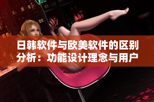 日韩软件与欧美软件的区别分析：功能设计理念与用户体验的差异