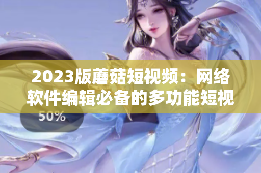 2023版蘑菇短视频：网络软件编辑必备的多功能短视频制作工具