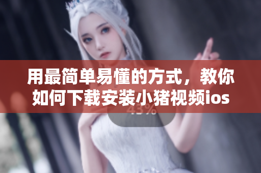 用最简单易懂的方式，教你如何下载安装小猪视频ios版本，让你轻松看片！