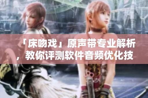 「床吻戏」原声带专业解析，教你评测软件音频优化技术！