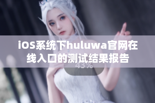 iOS系统下huluwa官网在线入口的测试结果报告