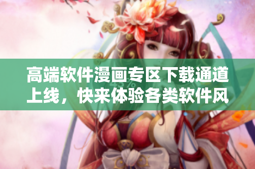 高端软件漫画专区下载通道上线，快来体验各类软件风格漫画！