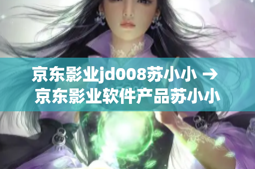 京东影业jd008苏小小 → 京东影业软件产品苏小小