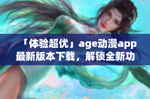 「体验超优」age动漫app最新版本下载，解锁全新功能！