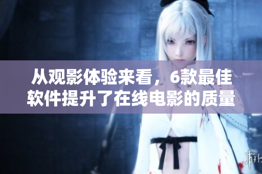 从观影体验来看，6款最佳软件提升了在线电影的质量