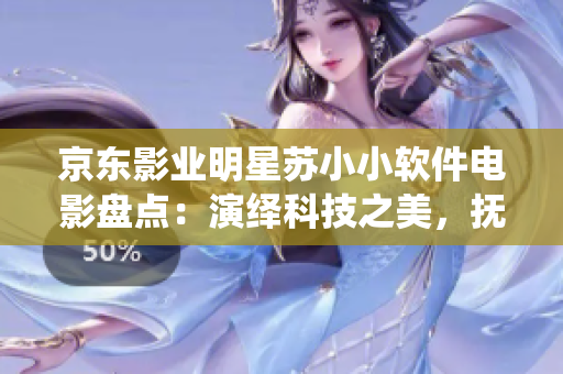京东影业明星苏小小软件电影盘点：演绎科技之美，抚慰程序员心灵