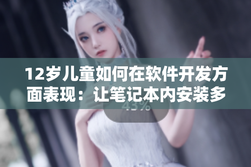 12岁儿童如何在软件开发方面表现：让笔记本内安装多少编辑软件？
