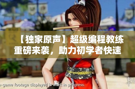 【独家原声】超级编程教练重磅来袭，助力初学者快速进阶！