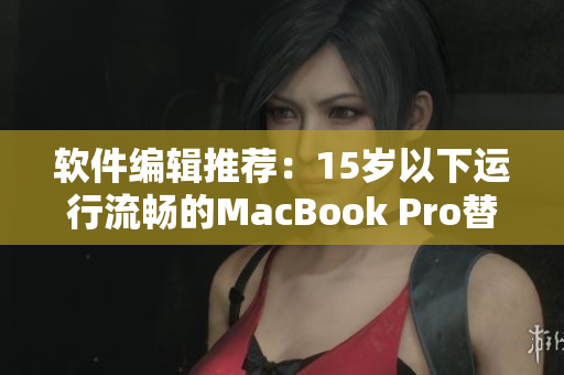 软件编辑推荐：15岁以下运行流畅的MacBook Pro替代方案