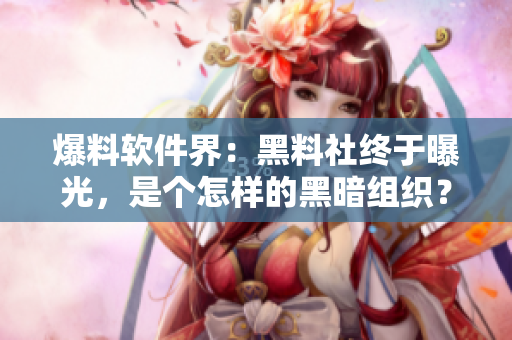 爆料软件界：黑料社终于曝光，是个怎样的黑暗组织？