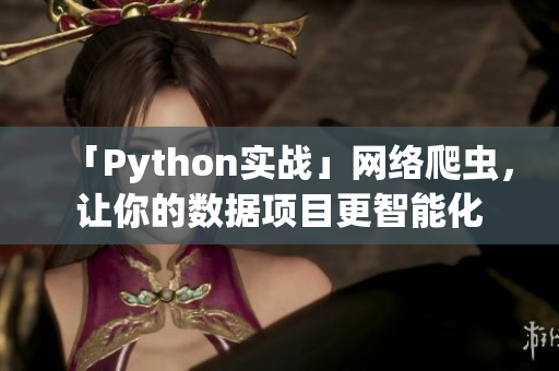 「Python实战」网络爬虫，让你的数据项目更智能化