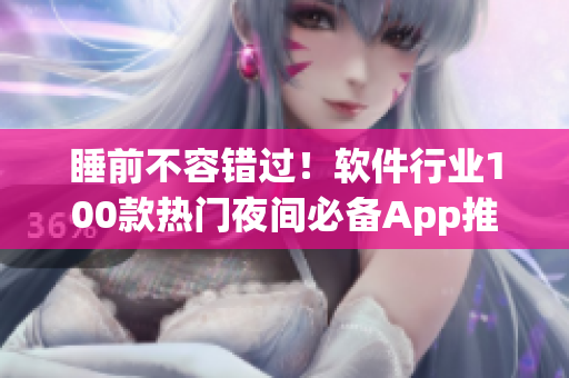睡前不容错过！软件行业100款热门夜间必备App推荐