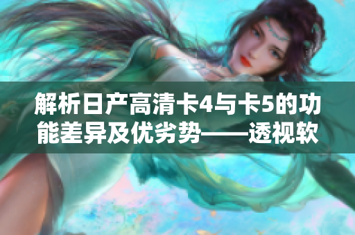 解析日产高清卡4与卡5的功能差异及优劣势——透视软件升级与改进之道