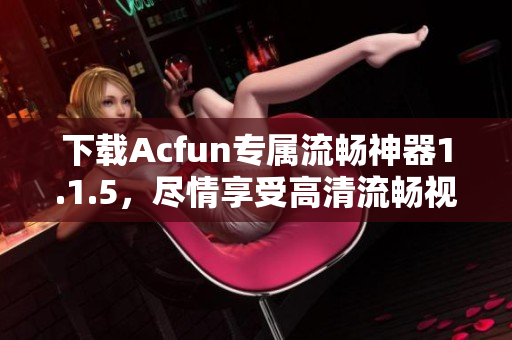下载Acfun专属流畅神器1.1.5，尽情享受高清流畅视频体验