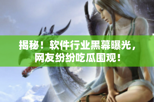 揭秘！软件行业黑幕曝光，网友纷纷吃瓜围观！