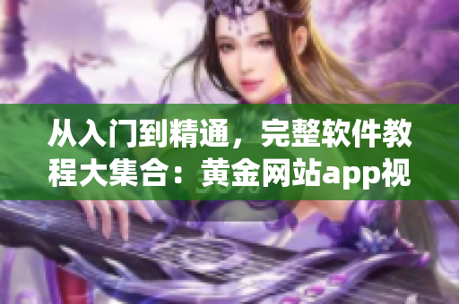 从入门到精通，完整软件教程大集合：黄金网站app视频合集
