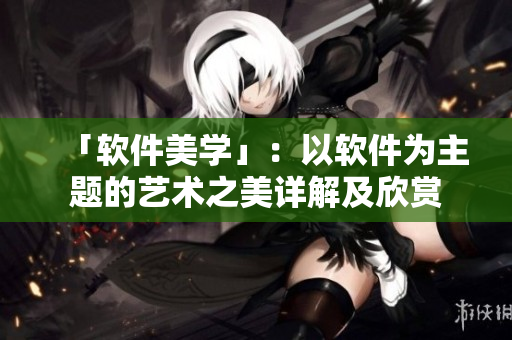 「软件美学」：以软件为主题的艺术之美详解及欣赏