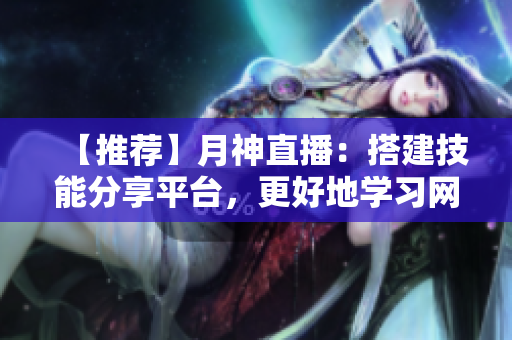 【推荐】月神直播：搭建技能分享平台，更好地学习网络软件设计！