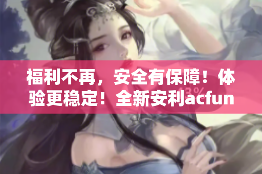 福利不再，安全有保障！体验更稳定！全新安利acfun官方APK下载