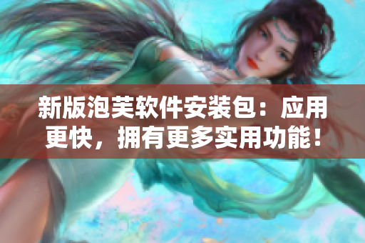 新版泡芙软件安装包：应用更快，拥有更多实用功能！