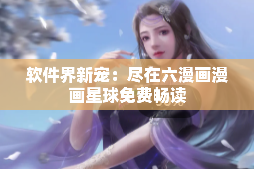 软件界新宠：尽在六漫画漫画星球免费畅读